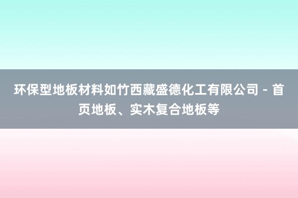 环保型地板材料如竹西藏盛德化工有限公司 - 首页地板、实木复合地板等