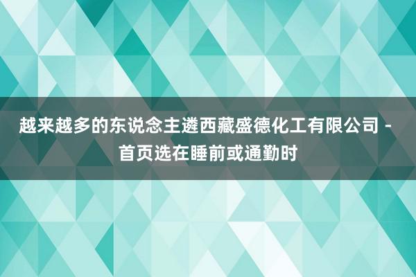 越来越多的东说念主遴西藏盛德化工有限公司 - 首页选在睡前或通勤时